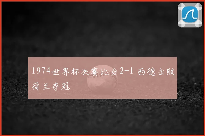 1974世界杯决赛比分2-1 西德击败荷兰夺冠