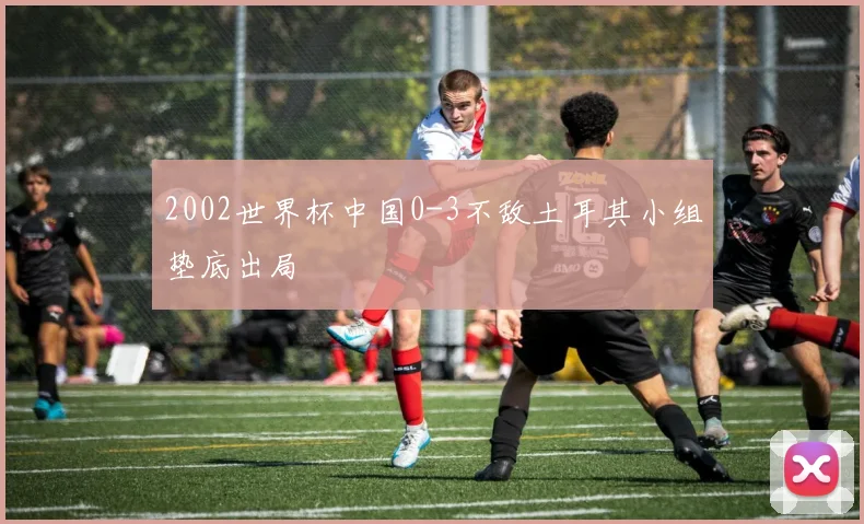 2002世界杯中国0-3不敌土耳其小组垫底出局