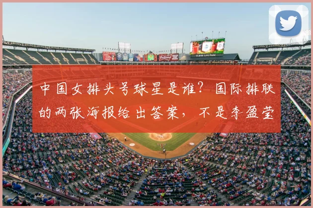 中国女排头号球星是谁？国际排联的两张海报给出答案，不是李盈莹