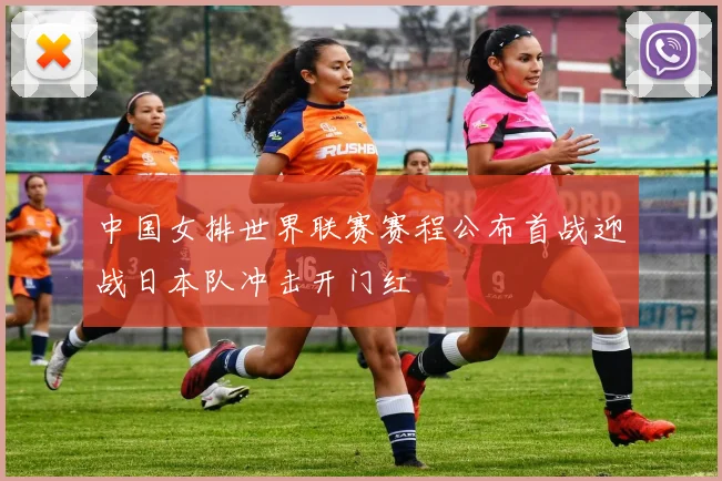 中国女排世界联赛赛程公布首战迎战日本队冲击开门红