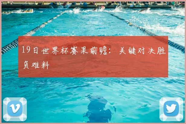 19日世界杯赛果前瞻:关键对决胜负难料