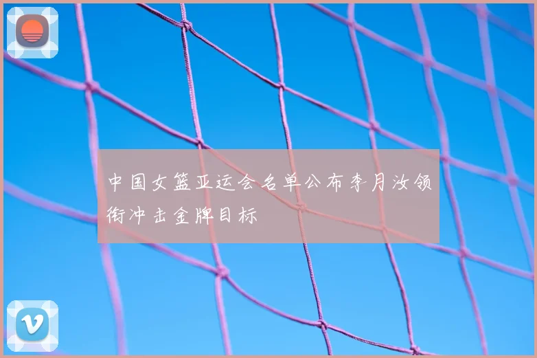 中国女篮亚运会名单公布李月汝领衔冲击金牌目标