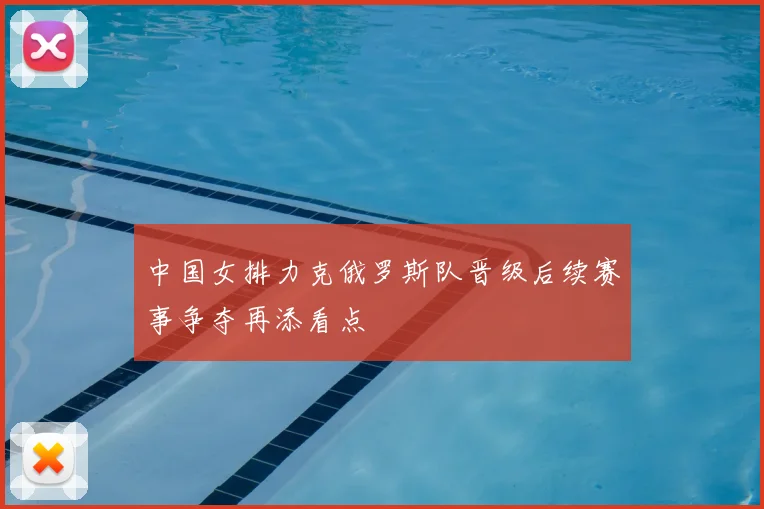中国女排力克俄罗斯队晋级后续赛事争夺再添看点