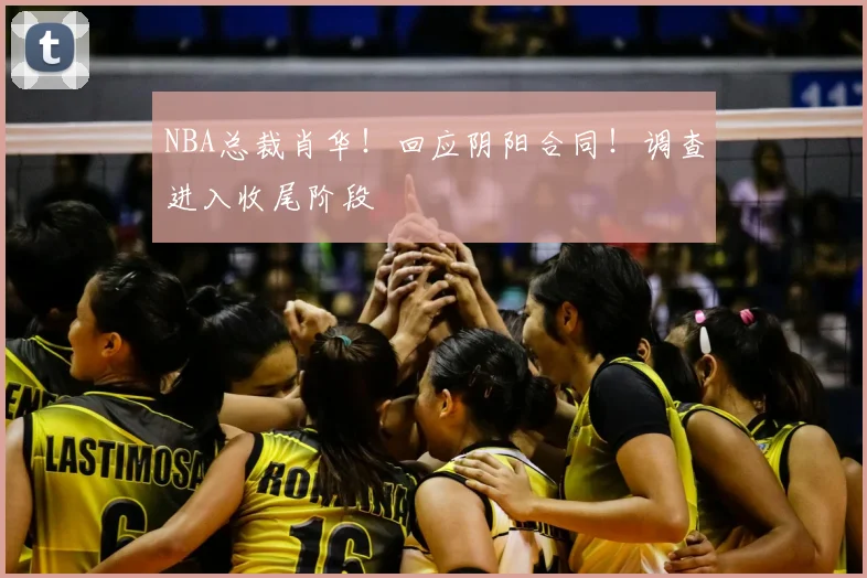 NBA总裁肖华!回应阴阳合同!调查进入收尾阶段