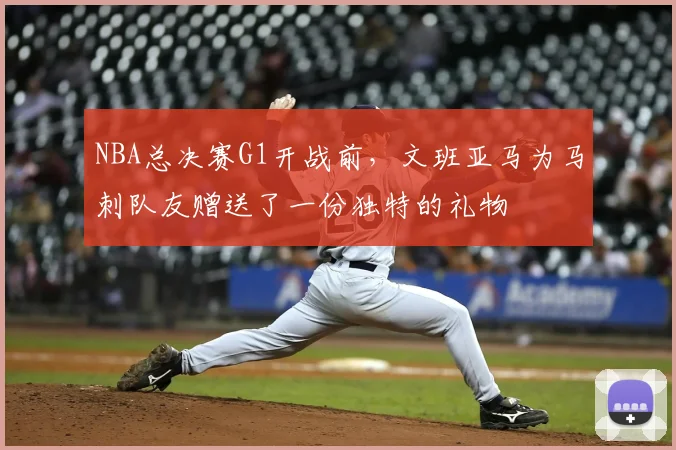 NBA总决赛G1开战前,文班亚马为马刺队友赠送了一份独特的礼物