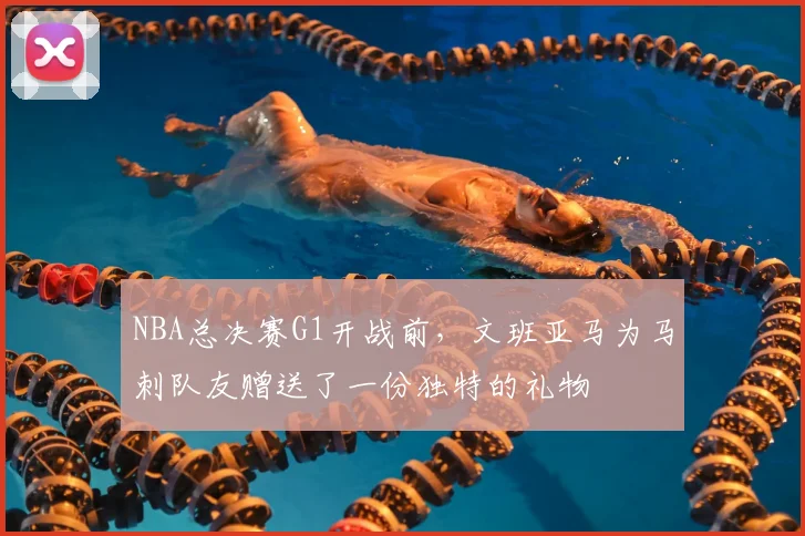 NBA总决赛G1开战前,文班亚马为马刺队友赠送了一份独特的礼物