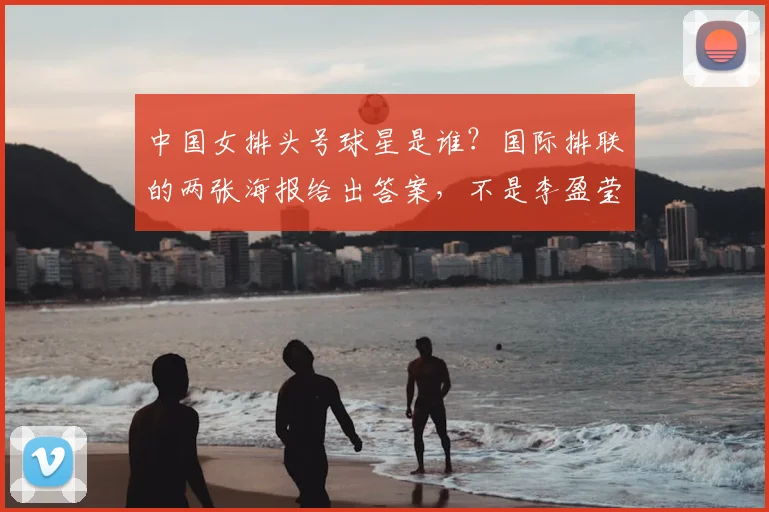 中国女排头号球星是谁?国际排联的两张海报给出答案,不是李盈莹