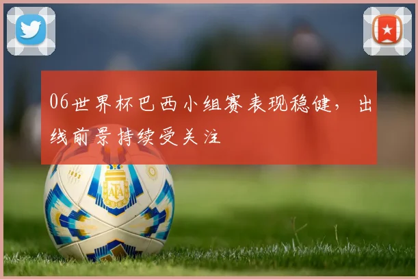06世界杯巴西小组赛表现稳健，出线前景持续受关注