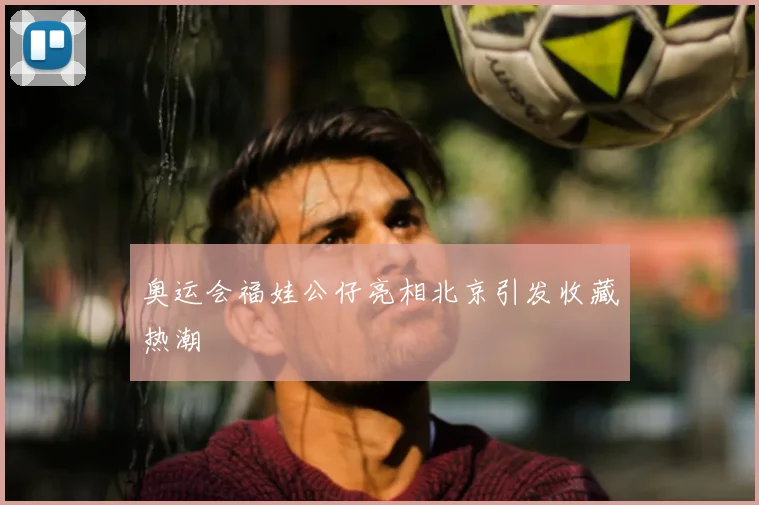 奥运会福娃公仔亮相北京引发收藏热潮
