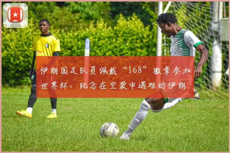 伊朗国足队员佩戴“168”徽章参加世界杯，纪念在空袭中遇难的伊朗女子学校遇难者