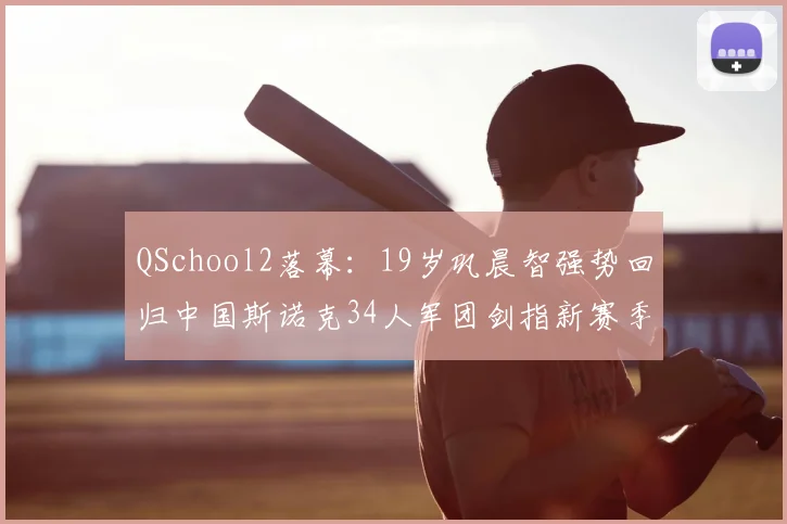 QSchool2落幕：19岁巩晨智强势回归中国斯诺克34人军团剑指新赛季