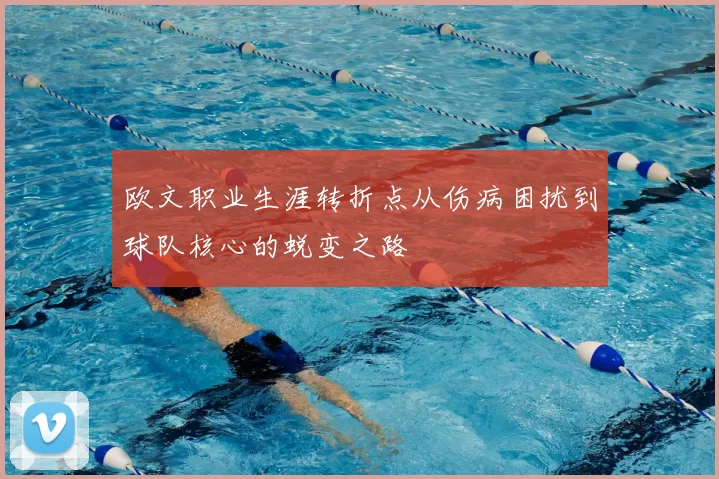 欧文职业生涯转折点从伤病困扰到球队核心的蜕变之路