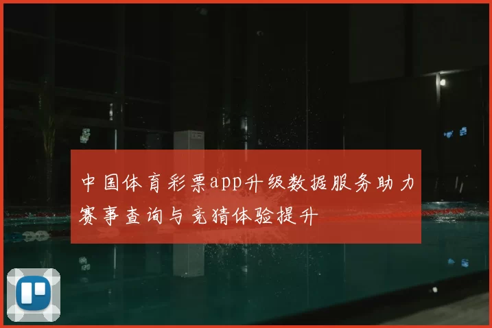 中国体育彩票app升级数据服务助力赛事查询与竞猜体验提升