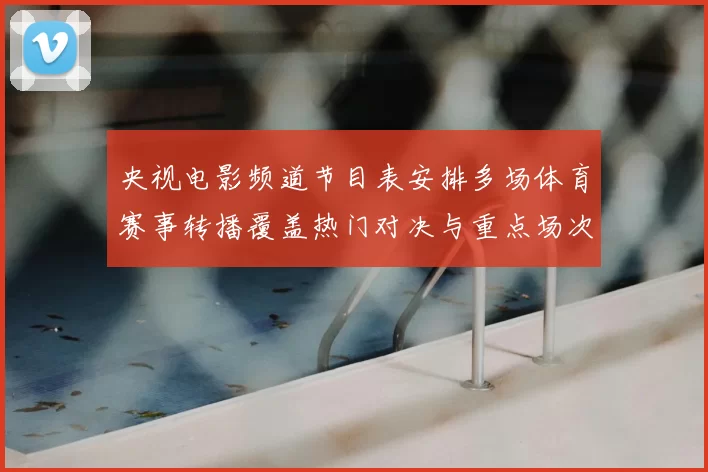 央视电影频道节目表安排多场体育赛事转播覆盖热门对决与重点场次
