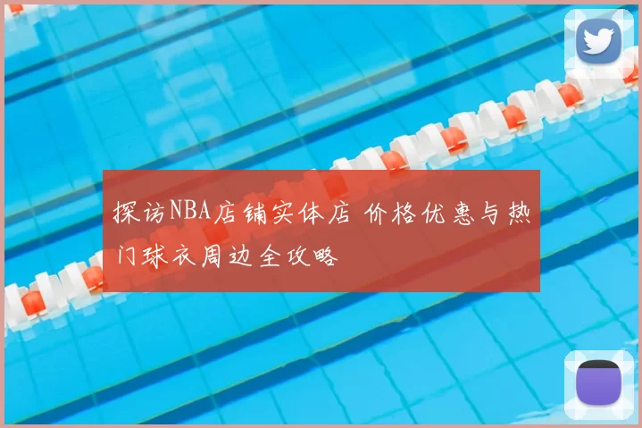 探访NBA店铺实体店 价格优惠与热门球衣周边全攻略