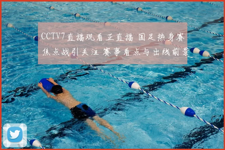 CCTV7直播观看正直播 国足热身赛焦点战引关注 赛事看点与出线前景解析