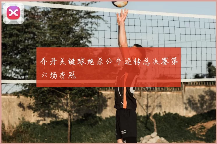 乔丹关键球绝杀公牛逆转总决赛第六场夺冠