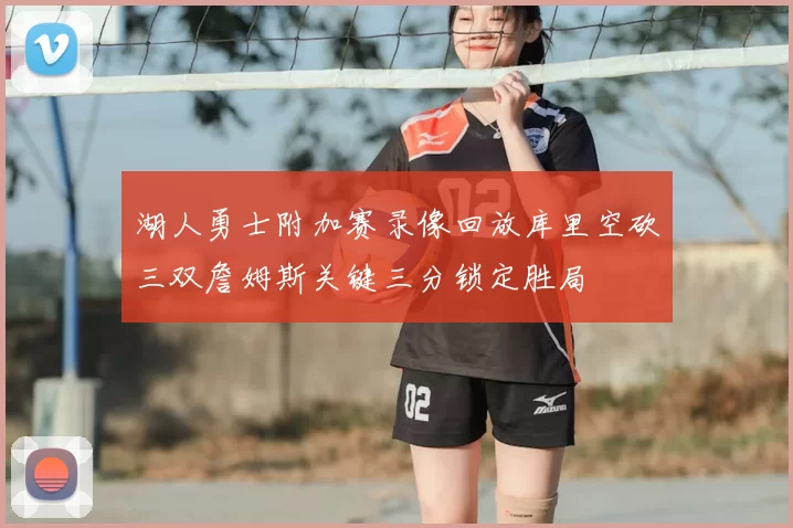 湖人勇士附加赛录像回放库里空砍三双詹姆斯关键三分锁定胜局