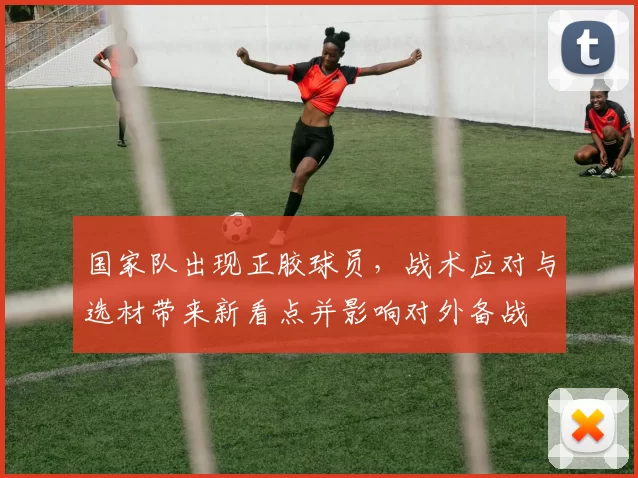 国家队出现正胶球员，战术应对与选材带来新看点并影响对外备战