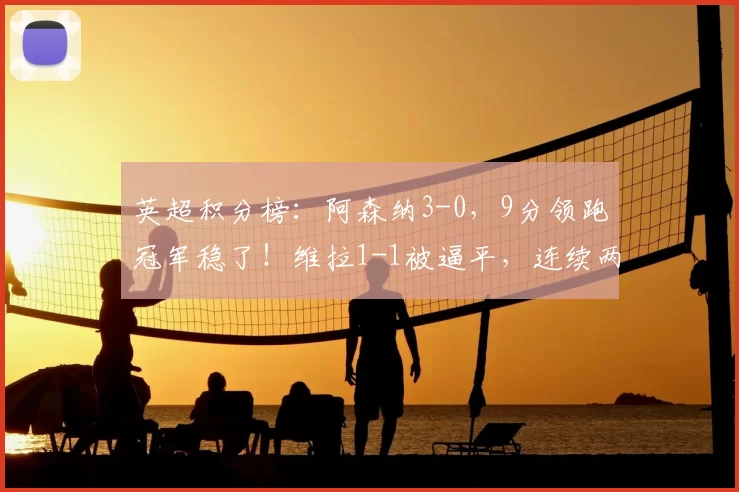 英超积分榜：阿森纳3-0，9分领跑冠军稳了！维拉1-1被逼平，连续两轮不胜退出争冠_比赛_曼城_欧冠