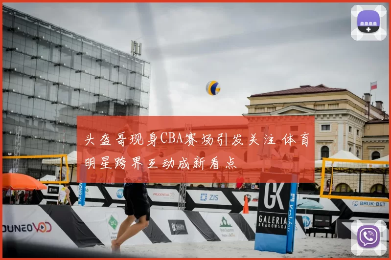 头盔哥现身CBA赛场引发关注 体育明星跨界互动成新看点