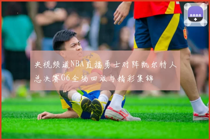 央视频道NBA直播勇士对阵凯尔特人总决赛G6全场回放与精彩集锦