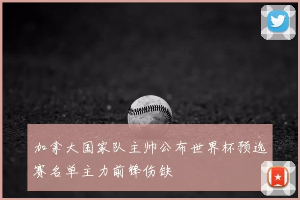 加拿大国家队主帅公布世界杯预选赛名单主力前锋伤缺