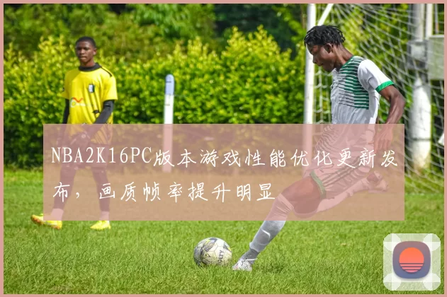 NBA2K16PC版本游戏性能优化更新发布，画质帧率提升明显