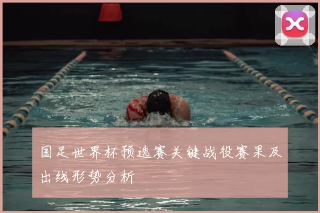国足世界杯预选赛关键战役赛果及出线形势分析