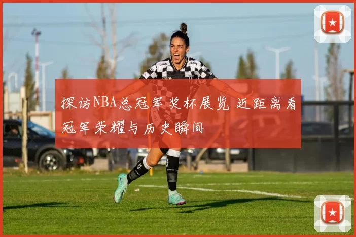 探访NBA总冠军奖杯展览 近距离看冠军荣耀与历史瞬间