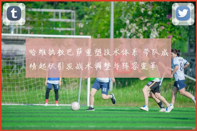 哈维执教巴萨重塑技术体系 带队成绩起伏引发战术调整与阵容变革