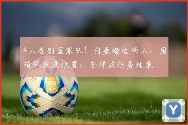 4人告别国家队！付豪输给两人，周琦队友没位置，李祥波任务结束