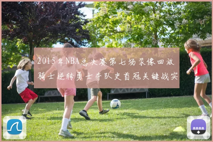 2015年NBA总决赛第七场录像回放 骑士逆转勇士夺队史首冠关键战实录