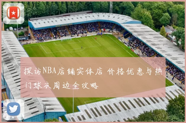 探访NBA店铺实体店 价格优惠与热门球衣周边全攻略