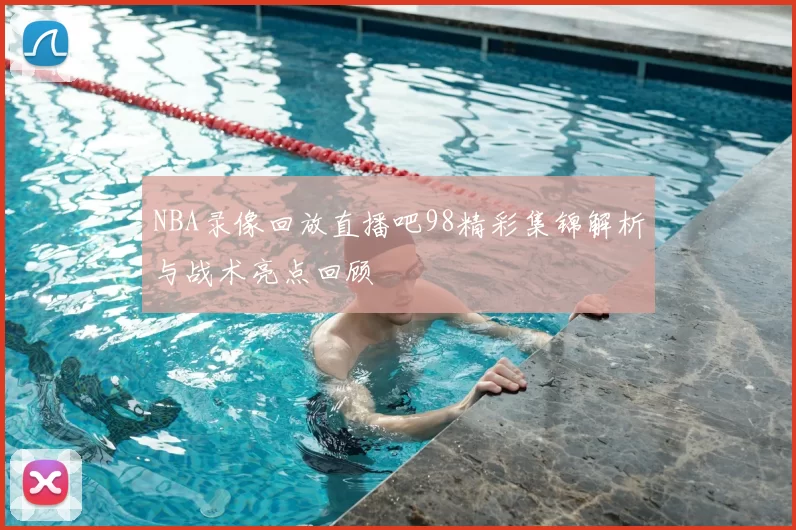NBA录像回放直播吧98精彩集锦解析与战术亮点回顾