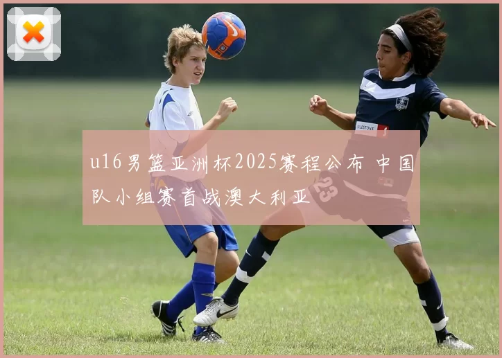 u16男篮亚洲杯2025赛程公布 中国队小组赛首战澳大利亚
