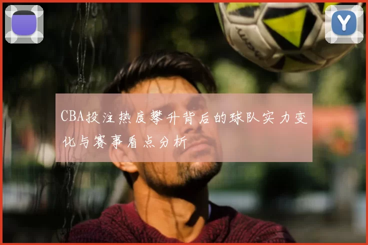 CBA投注热度攀升背后的球队实力变化与赛事看点分析