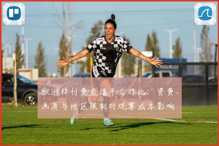 欧洲杯付费直播平台对比：资费、画质与地区限制对观赛成本影响