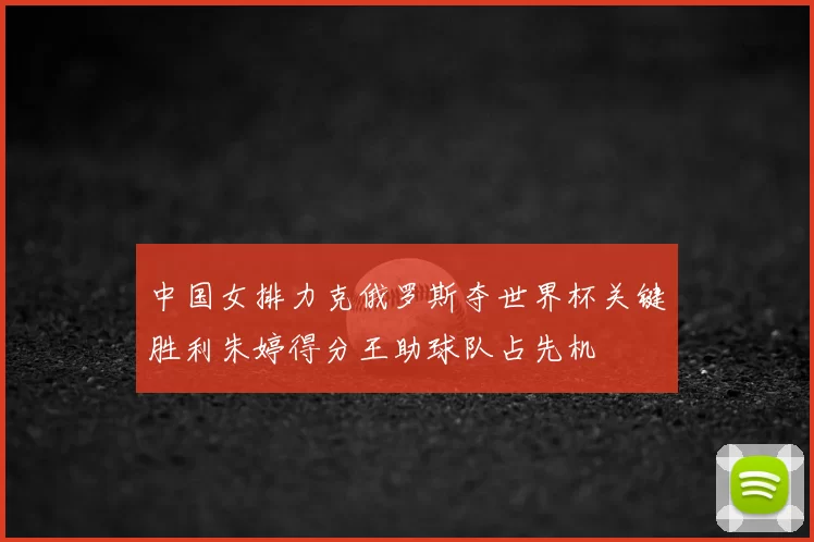 中国女排力克俄罗斯夺世界杯关键胜利朱婷得分王助球队占先机