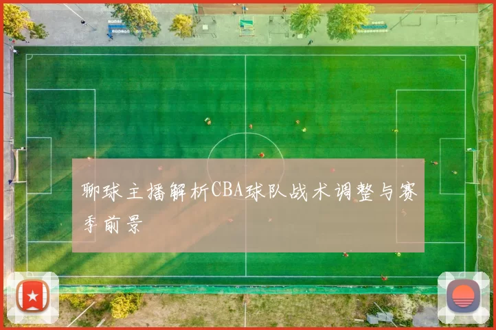 聊球主播解析CBA球队战术调整与赛季前景
