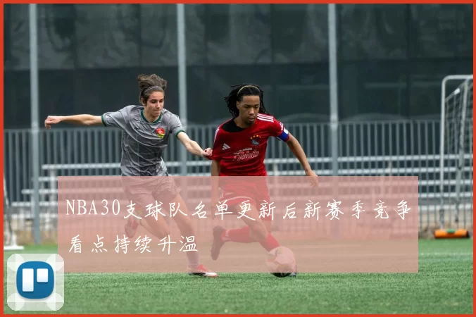 NBA30支球队名单更新后新赛季竞争看点持续升温