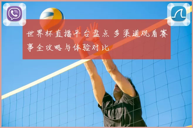 世界杯直播平台盘点 多渠道观看赛事全攻略与体验对比