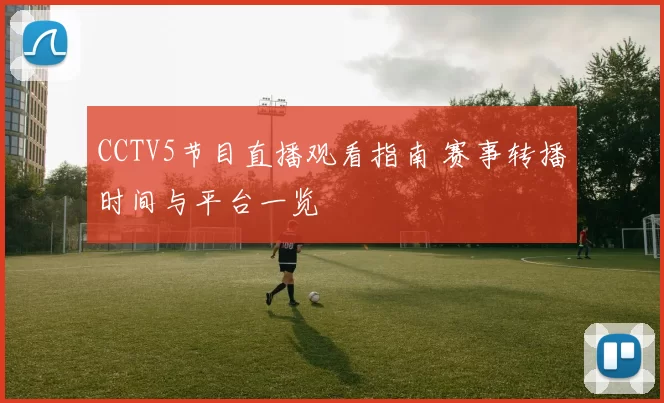 CCTV5节目直播观看指南 赛事转播时间与平台一览