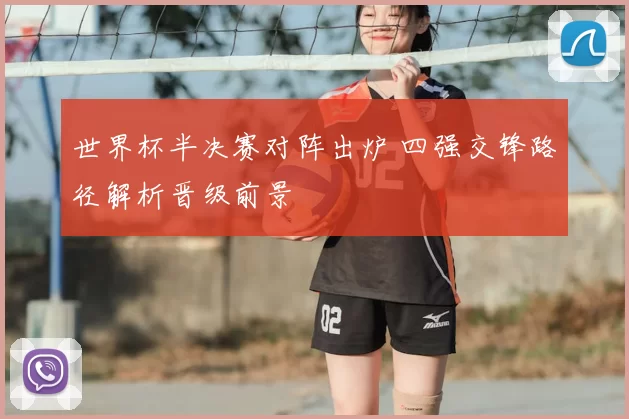 世界杯半决赛对阵出炉 四强交锋路径解析晋级前景