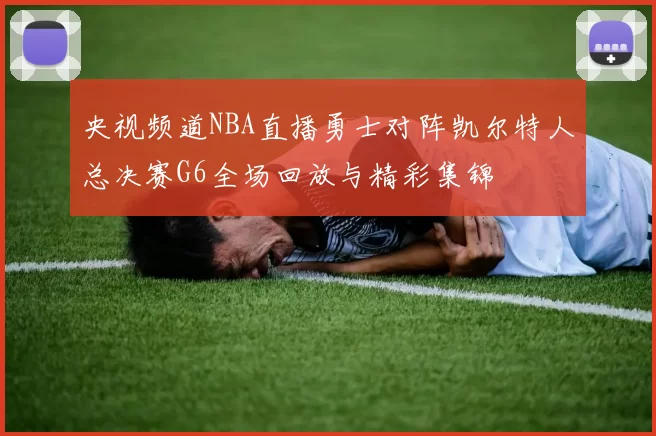 央视频道NBA直播勇士对阵凯尔特人总决赛G6全场回放与精彩集锦