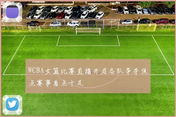 WCBA女篮比赛直播开启各队争夺焦点赛事看点十足