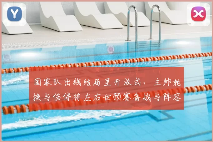国家队出线结局呈开放式，主帅轮换与伤停将左右世预赛备战与阵容选择