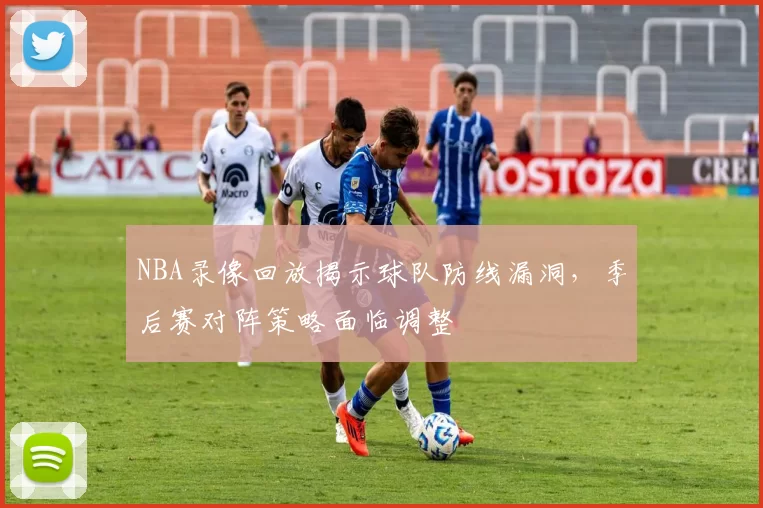 NBA录像回放揭示球队防线漏洞，季后赛对阵策略面临调整