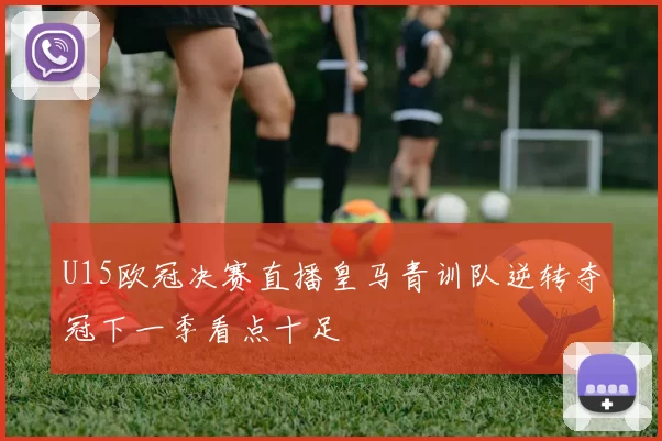 U15欧冠决赛直播皇马青训队逆转夺冠下一季看点十足