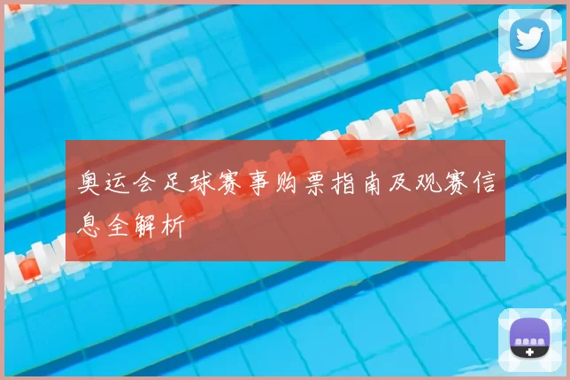奥运会足球赛事购票指南及观赛信息全解析
